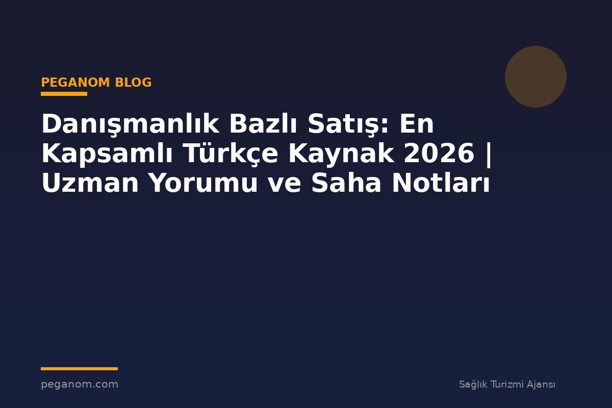 Danışmanlık Bazlı Satış: En Kapsamlı Türkçe Kaynak 2026 | Uzman Yorumu ve Saha Notları