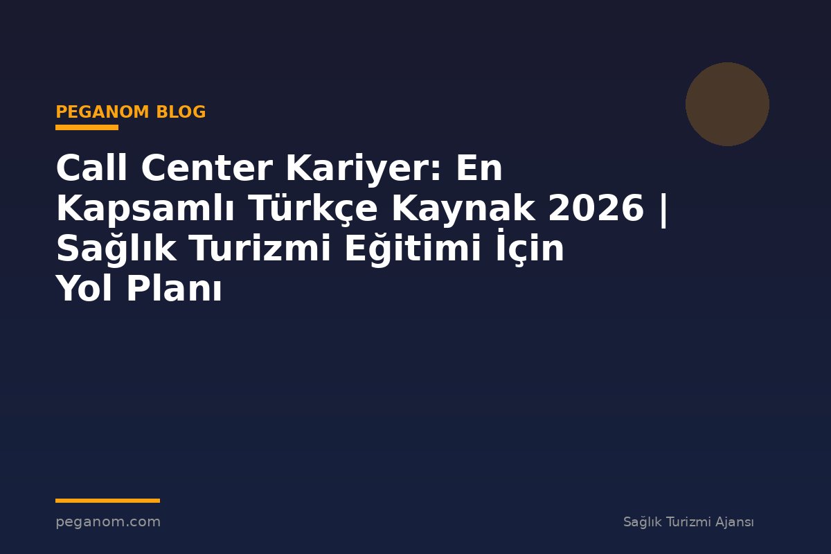 Call Center Kariyer: En Kapsamlı Türkçe Kaynak 2026 | Sağlık Turizmi Eğitimi İçin Yol Planı