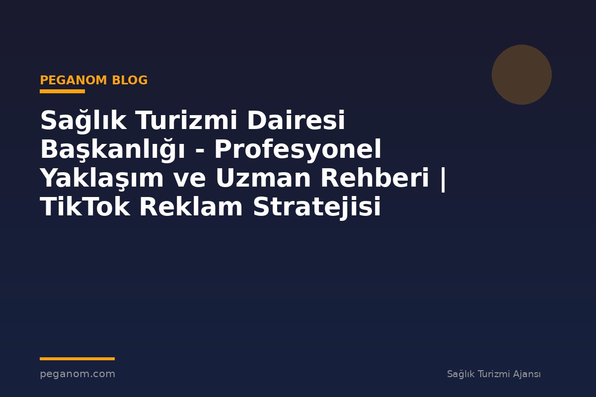Sağlık Turizmi Dairesi Başkanlığı - Profesyonel Yaklaşım ve Uzman Rehberi | TikTok Reklam Stratejisi