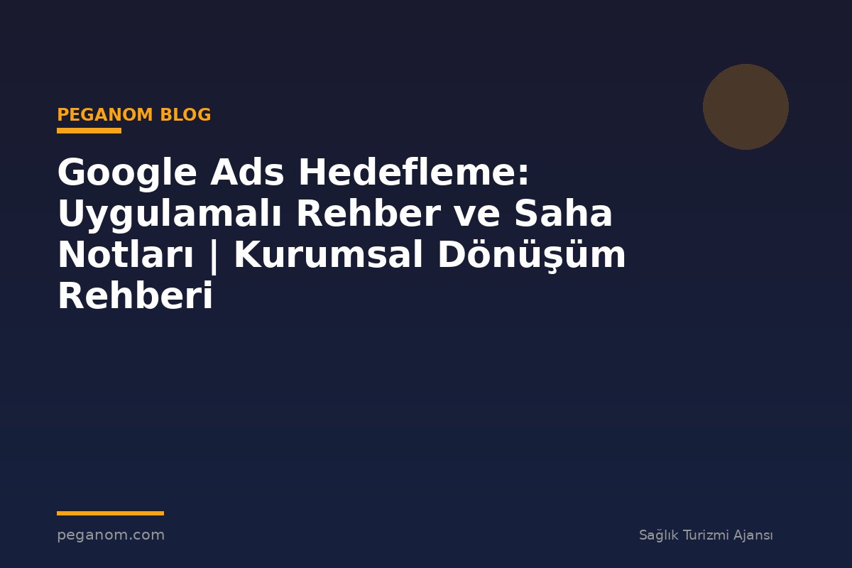 Google Ads Hedefleme: Uygulamalı Rehber ve Saha Notları | Kurumsal Dönüşüm Rehberi