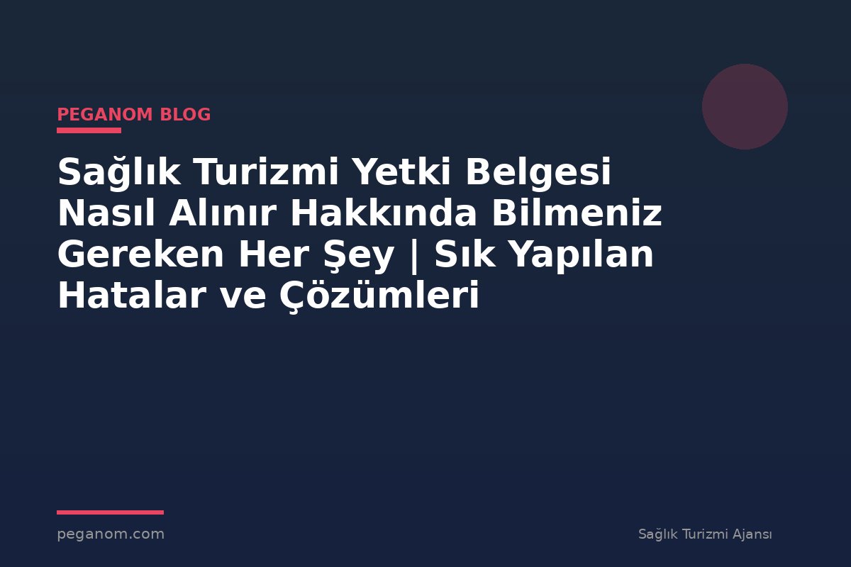 Sağlık Turizmi Yetki Belgesi Nasıl Alınır Hakkında Bilmeniz Gereken Her Şey | Sık Yapılan Hatalar ve Çözümleri
