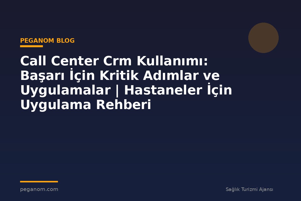 Call Center Crm Kullanımı: Başarı İçin Kritik Adımlar ve Uygulamalar | Hastaneler İçin Uygulama Rehberi