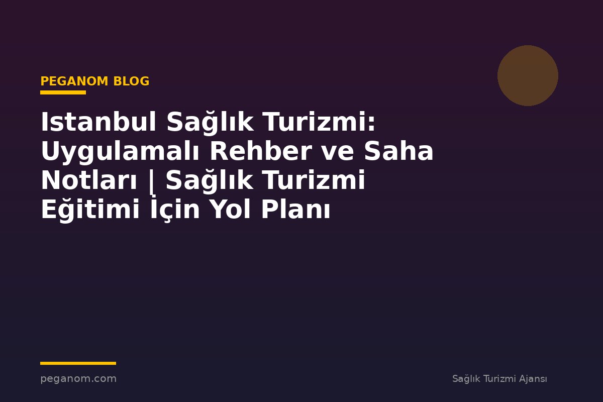 Istanbul Sağlık Turizmi: Uygulamalı Rehber ve Saha Notları | Sağlık Turizmi Eğitimi İçin Yol Planı