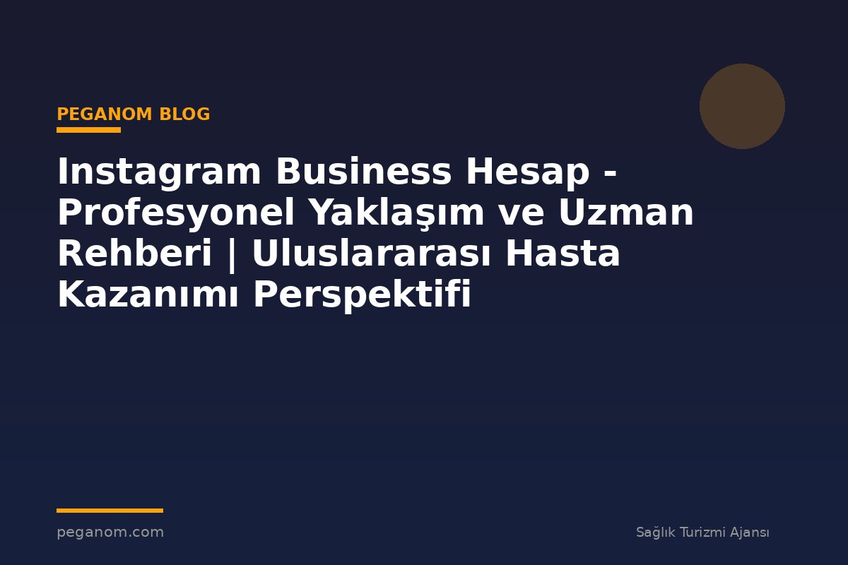 Instagram Business Hesap - Profesyonel Yaklaşım ve Uzman Rehberi | Uluslararası Hasta Kazanımı Perspektifi