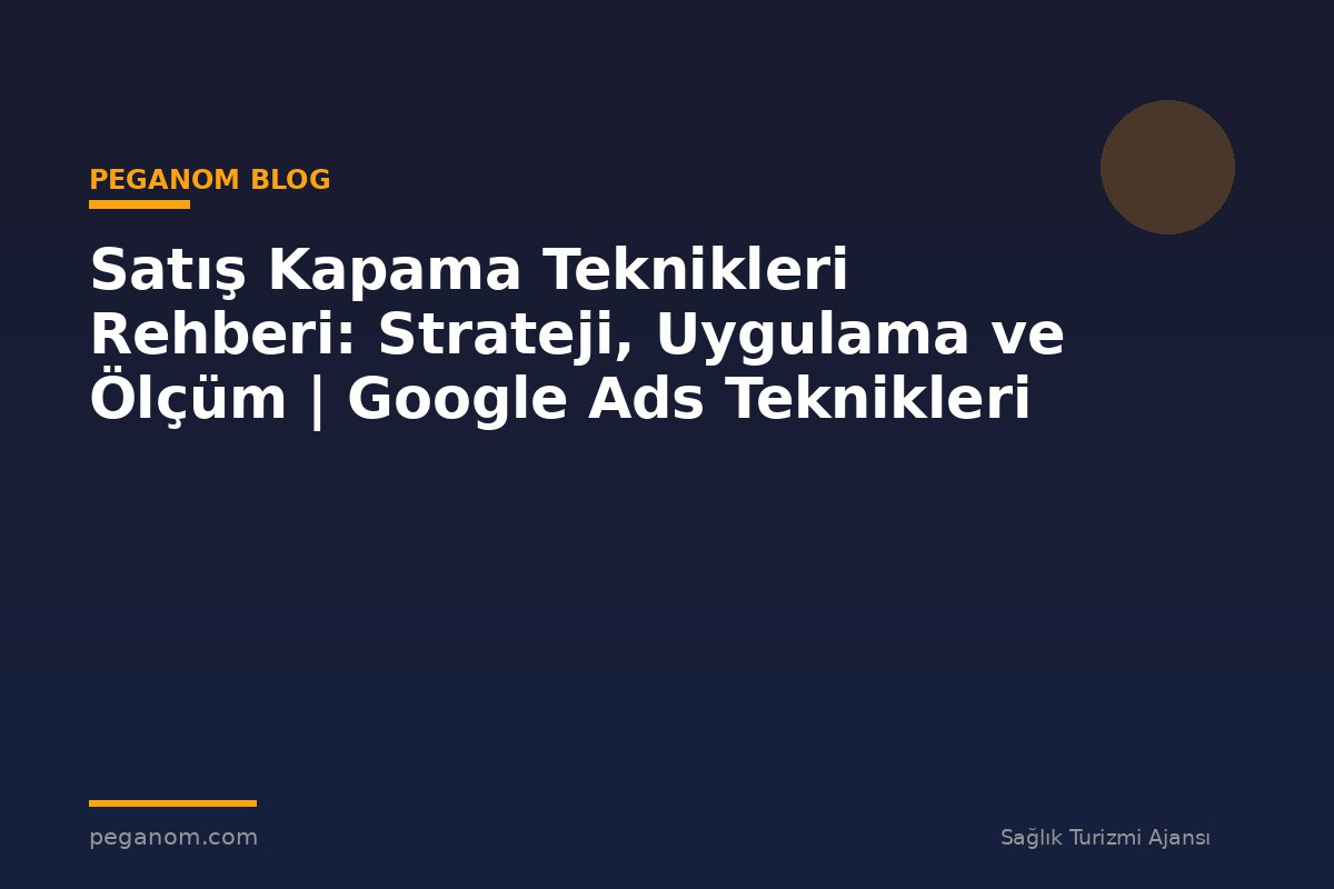 Satış Kapama Teknikleri Rehberi: Strateji, Uygulama ve Ölçüm | Google Ads Teknikleri