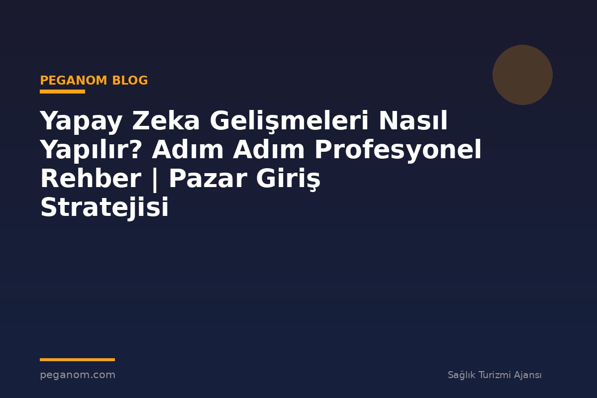 Yapay Zeka Gelişmeleri Nasıl Yapılır? Adım Adım Profesyonel Rehber | Pazar Giriş Stratejisi