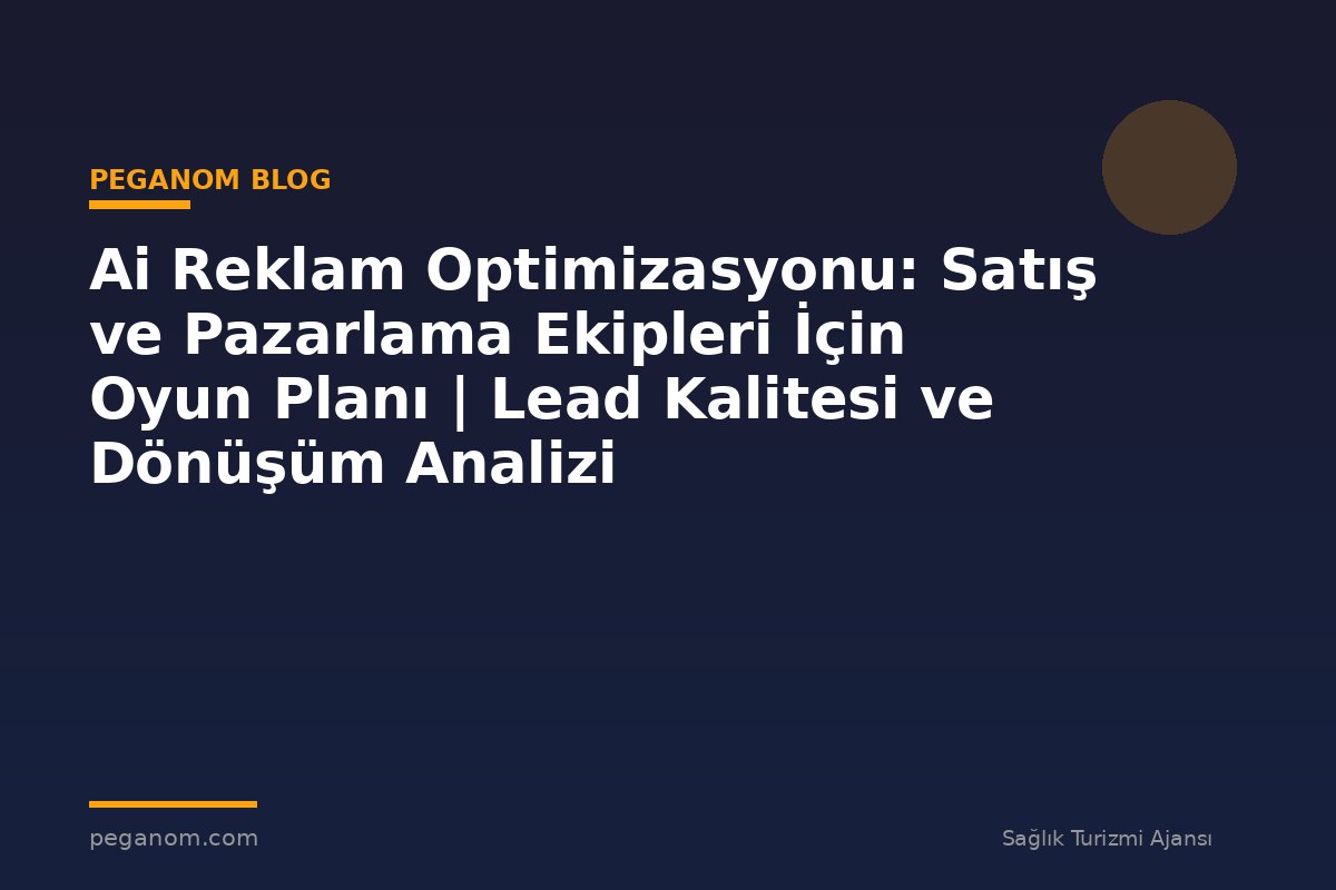 Ai Reklam Optimizasyonu: Satış ve Pazarlama Ekipleri İçin Oyun Planı | Lead Kalitesi ve Dönüşüm Analizi