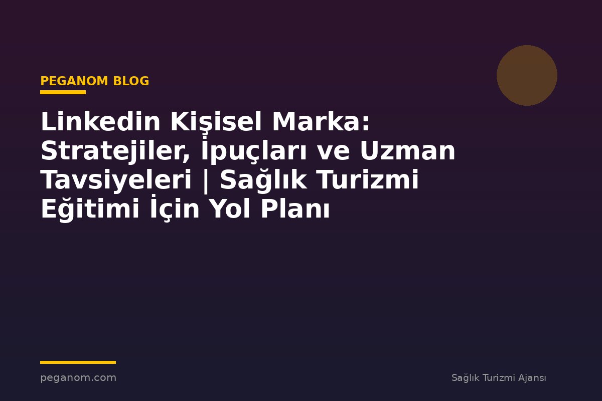 Linkedin Kişisel Marka: Stratejiler, İpuçları ve Uzman Tavsiyeleri | Sağlık Turizmi Eğitimi İçin Yol Planı
