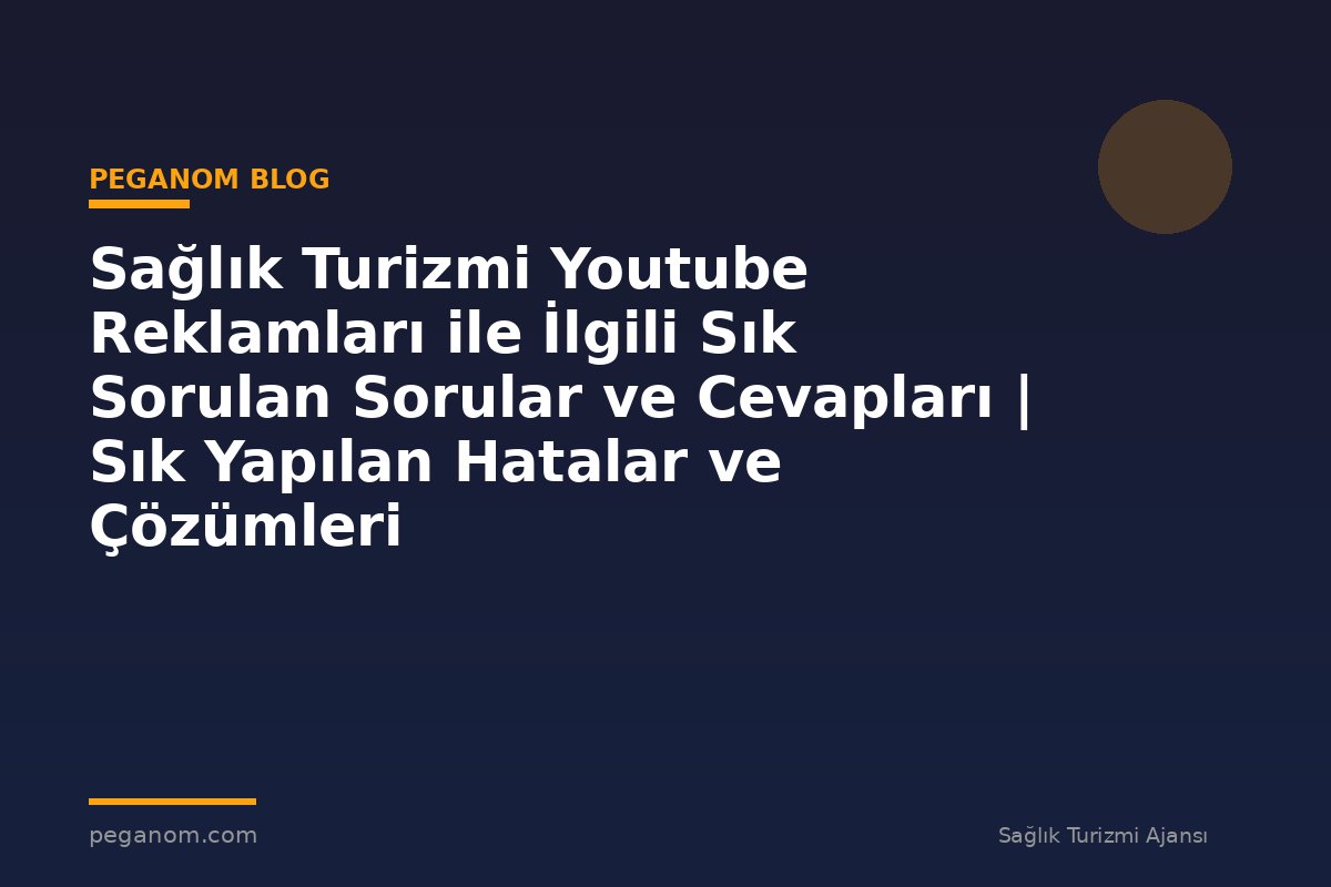 Sağlık Turizmi Youtube Reklamları ile İlgili Sık Sorulan Sorular ve Cevapları | Sık Yapılan Hatalar ve Çözümleri