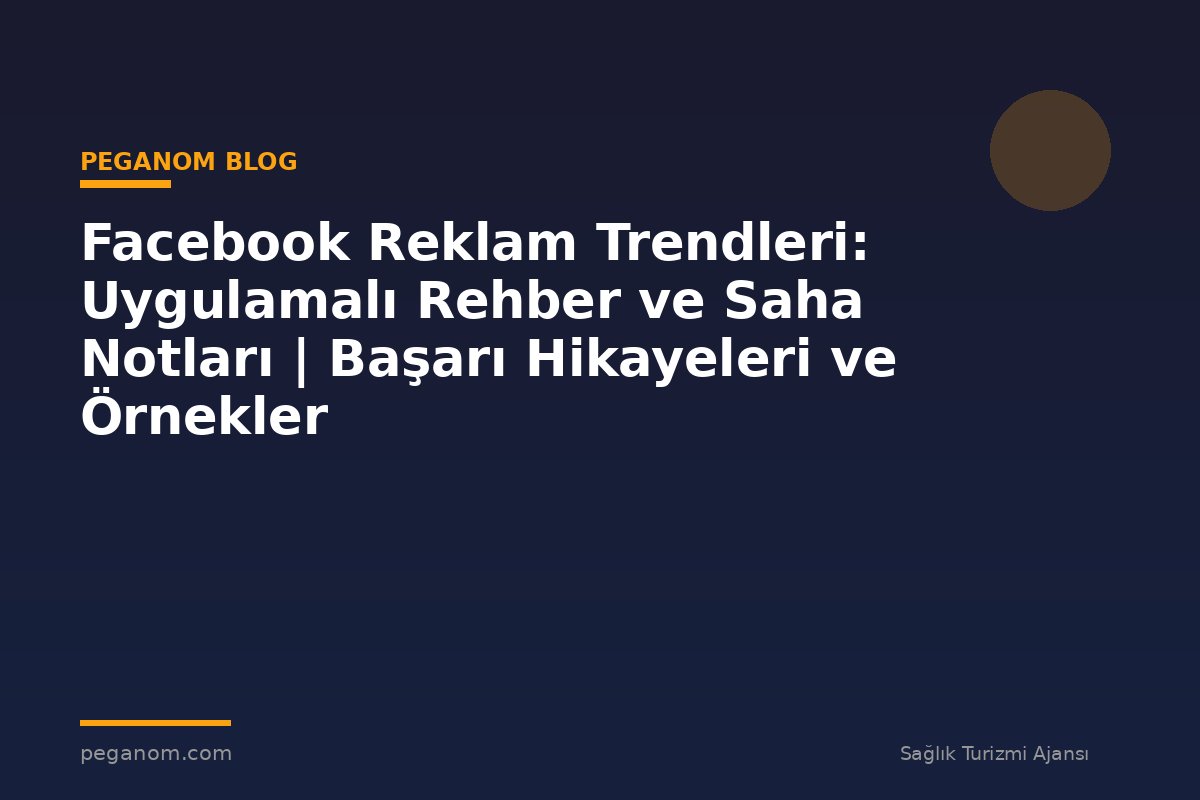 Facebook Reklam Trendleri: Uygulamalı Rehber ve Saha Notları | Başarı Hikayeleri ve Örnekler