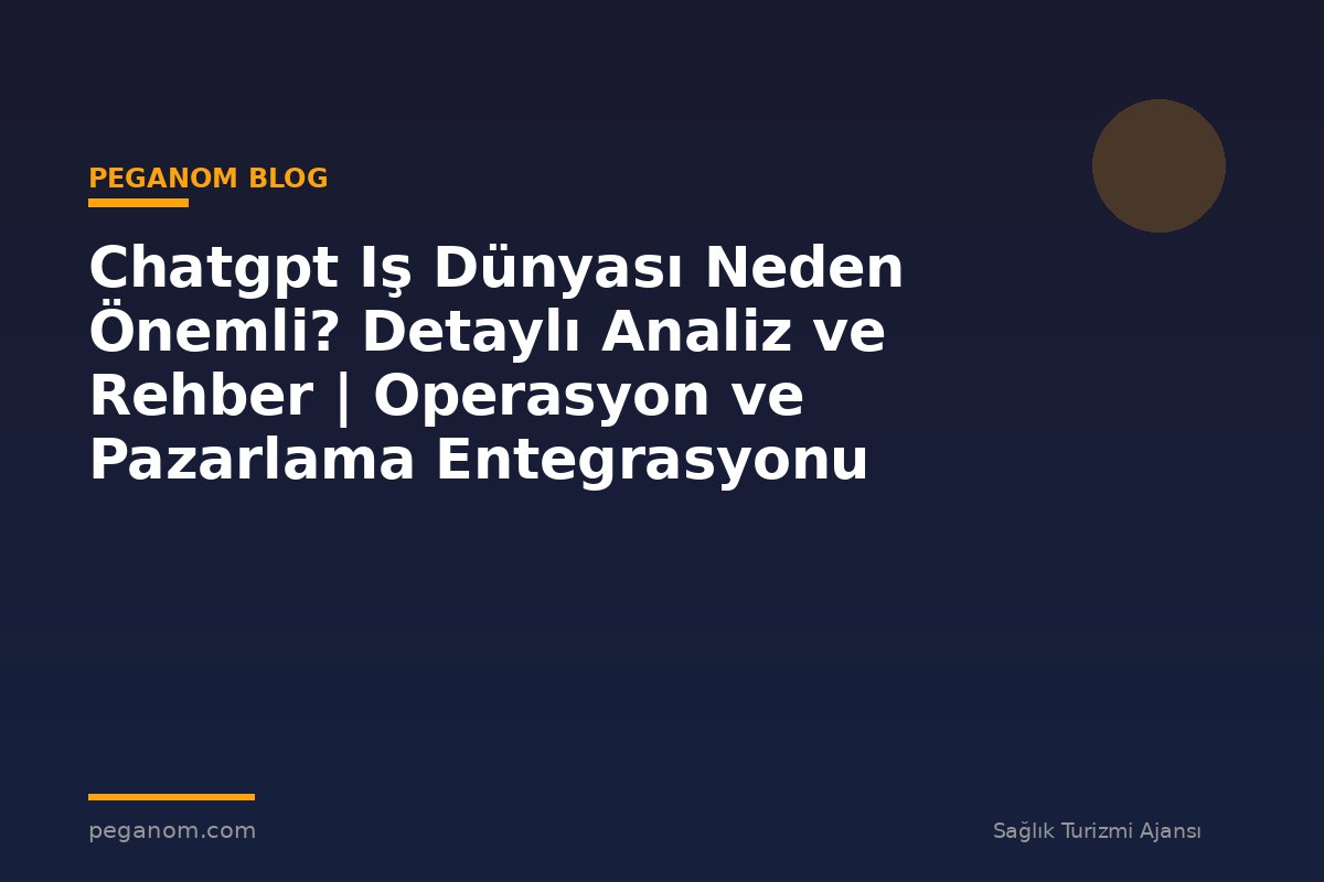 Chatgpt Iş Dünyası Neden Önemli? Detaylı Analiz ve Rehber | Operasyon ve Pazarlama Entegrasyonu