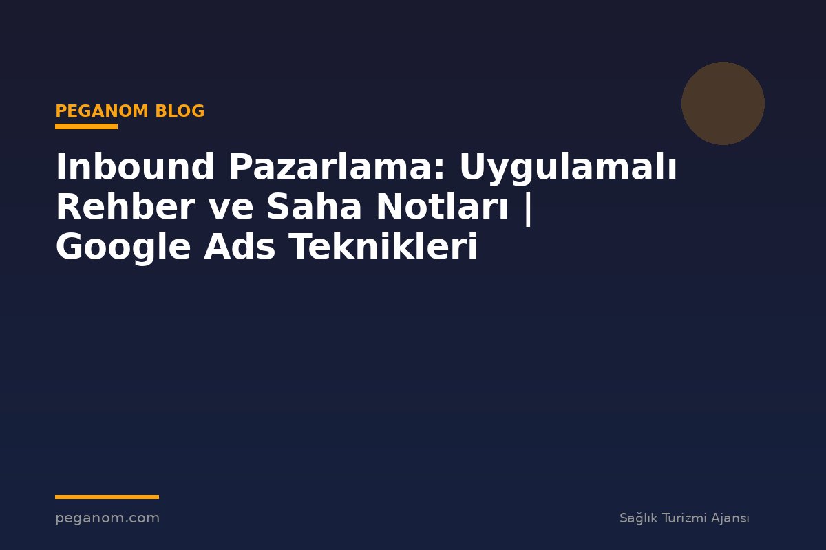Inbound Pazarlama: Uygulamalı Rehber ve Saha Notları | Google Ads Teknikleri