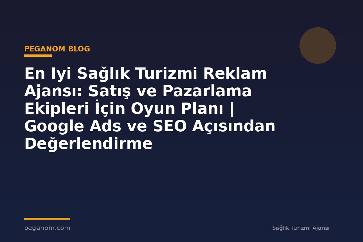 En Iyi Sağlık Turizmi Reklam Ajansı: Satış ve Pazarlama Ekipleri İçin Oyun Planı | Google Ads ve SEO Açısından Değerlendirme