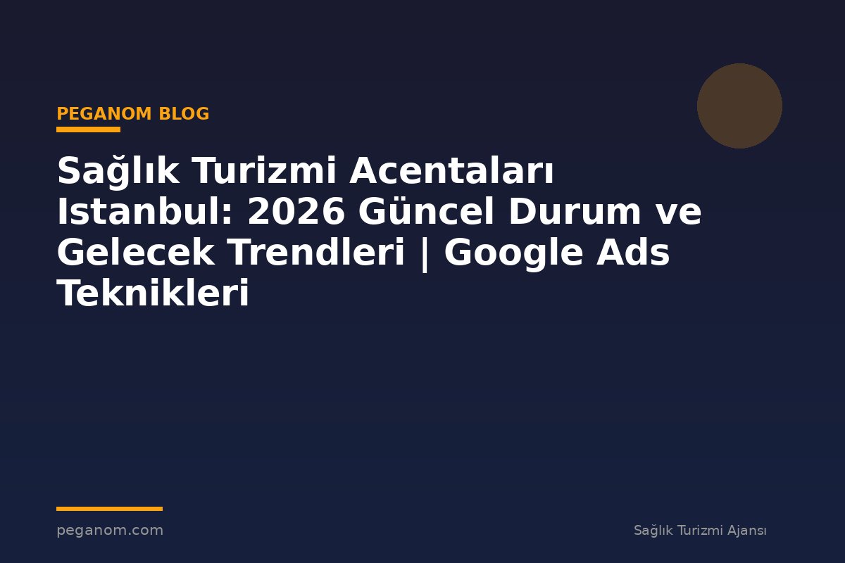 Sağlık Turizmi Acentaları Istanbul: 2026 Güncel Durum ve Gelecek Trendleri | Google Ads Teknikleri