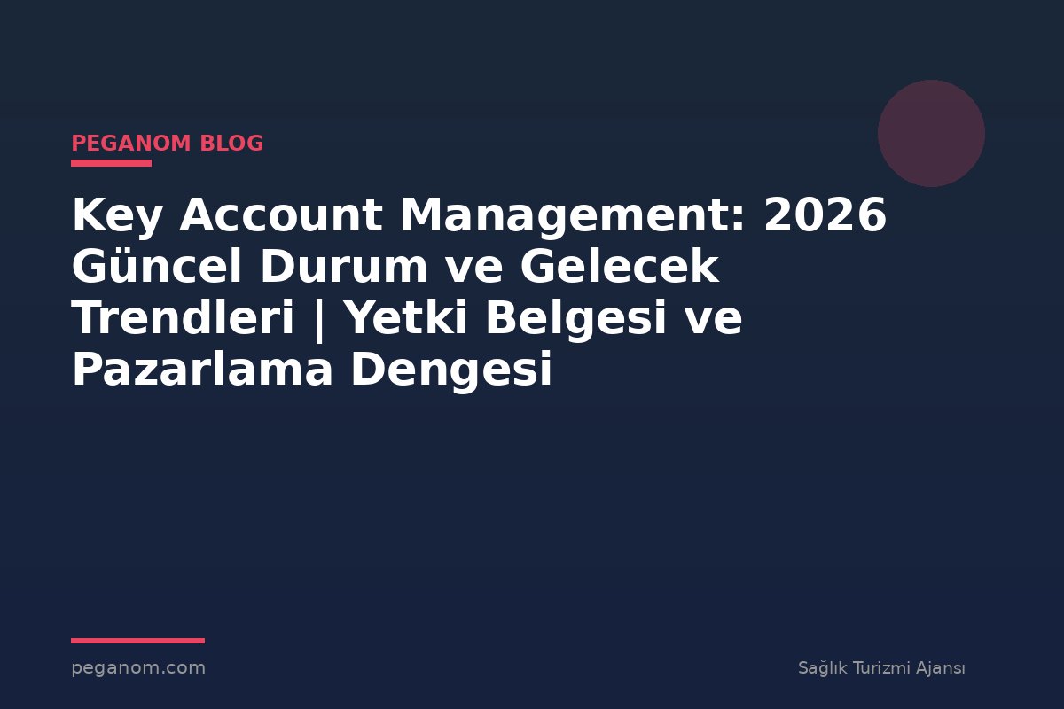 Key Account Management: 2026 Güncel Durum ve Gelecek Trendleri | Yetki Belgesi ve Pazarlama Dengesi