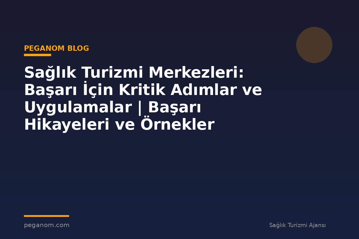 Sağlık Turizmi Merkezleri: Başarı İçin Kritik Adımlar ve Uygulamalar | Başarı Hikayeleri ve Örnekler