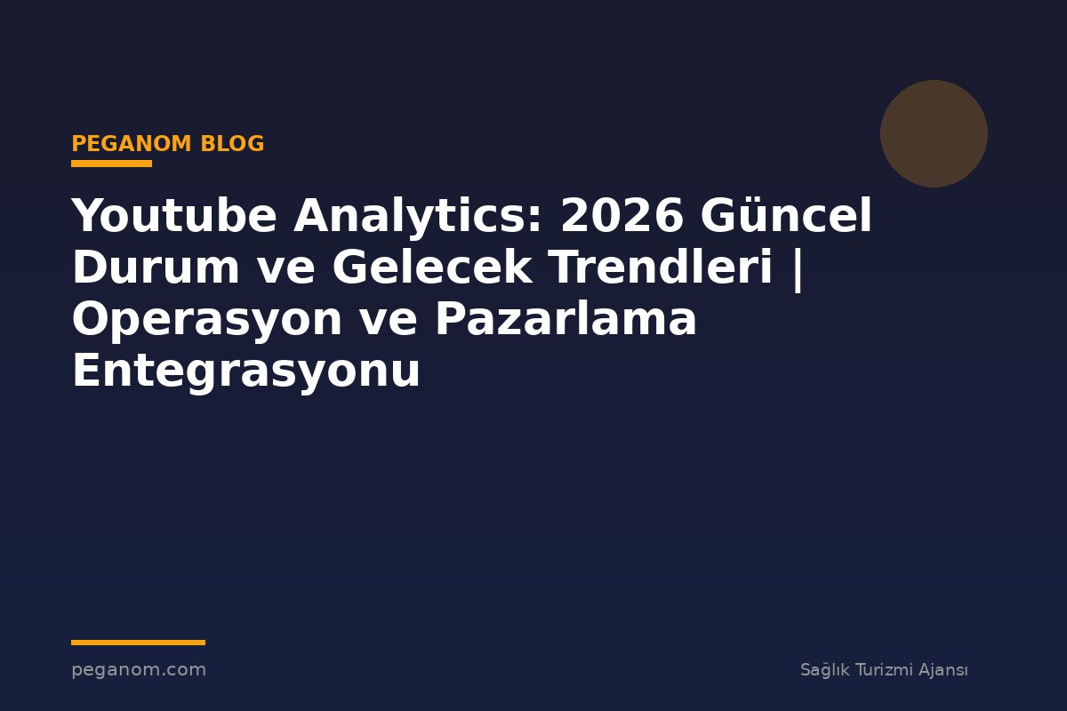 Youtube Analytics: 2026 Güncel Durum ve Gelecek Trendleri | Operasyon ve Pazarlama Entegrasyonu