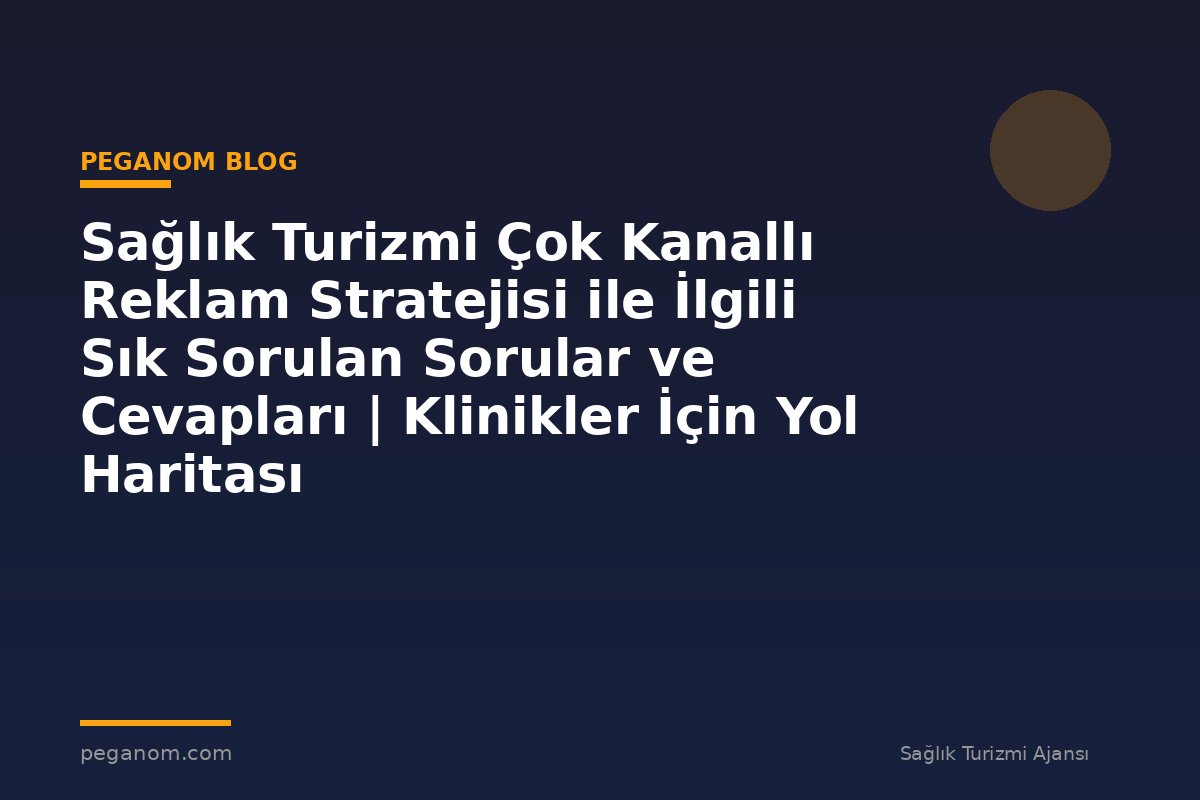 Sağlık Turizmi Çok Kanallı Reklam Stratejisi ile İlgili Sık Sorulan Sorular ve Cevapları | Klinikler İçin Yol Haritası