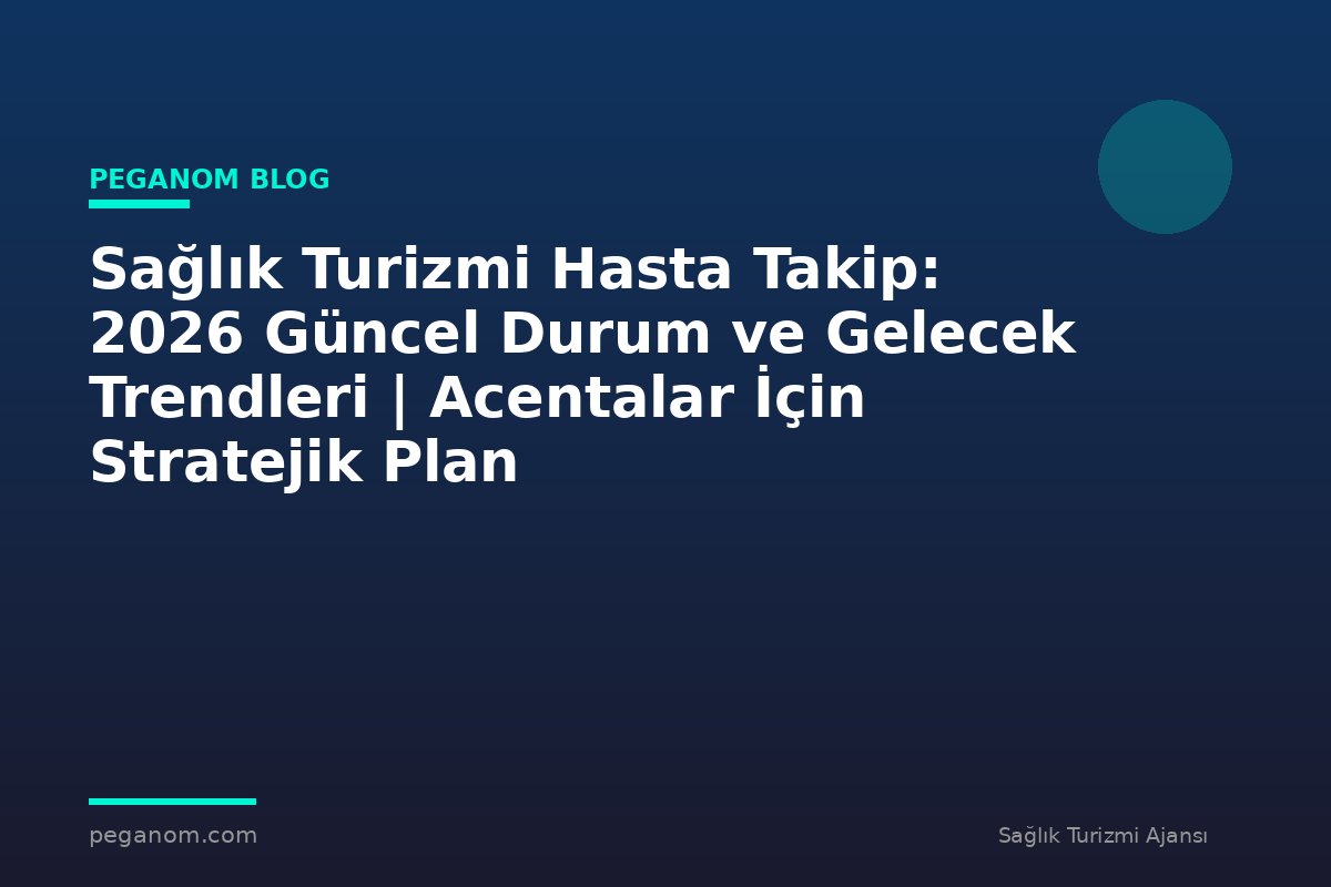 Sağlık Turizmi Hasta Takip: 2026 Güncel Durum ve Gelecek Trendleri | Acentalar İçin Stratejik Plan