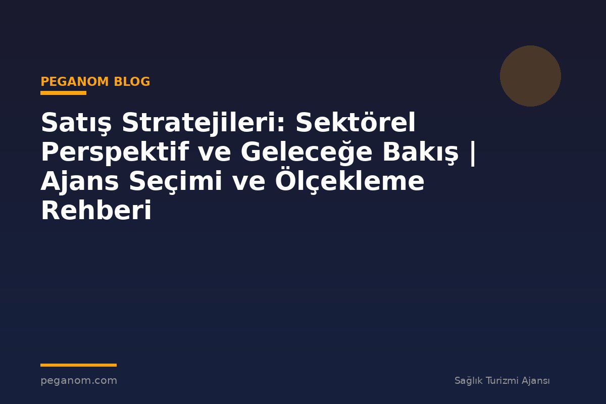 Satış Stratejileri: Sektörel Perspektif ve Geleceğe Bakış | Ajans Seçimi ve Ölçekleme Rehberi