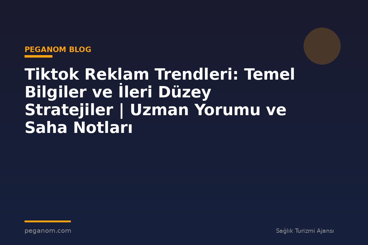 Tiktok Reklam Trendleri: Temel Bilgiler ve İleri Düzey Stratejiler | Uzman Yorumu ve Saha Notları