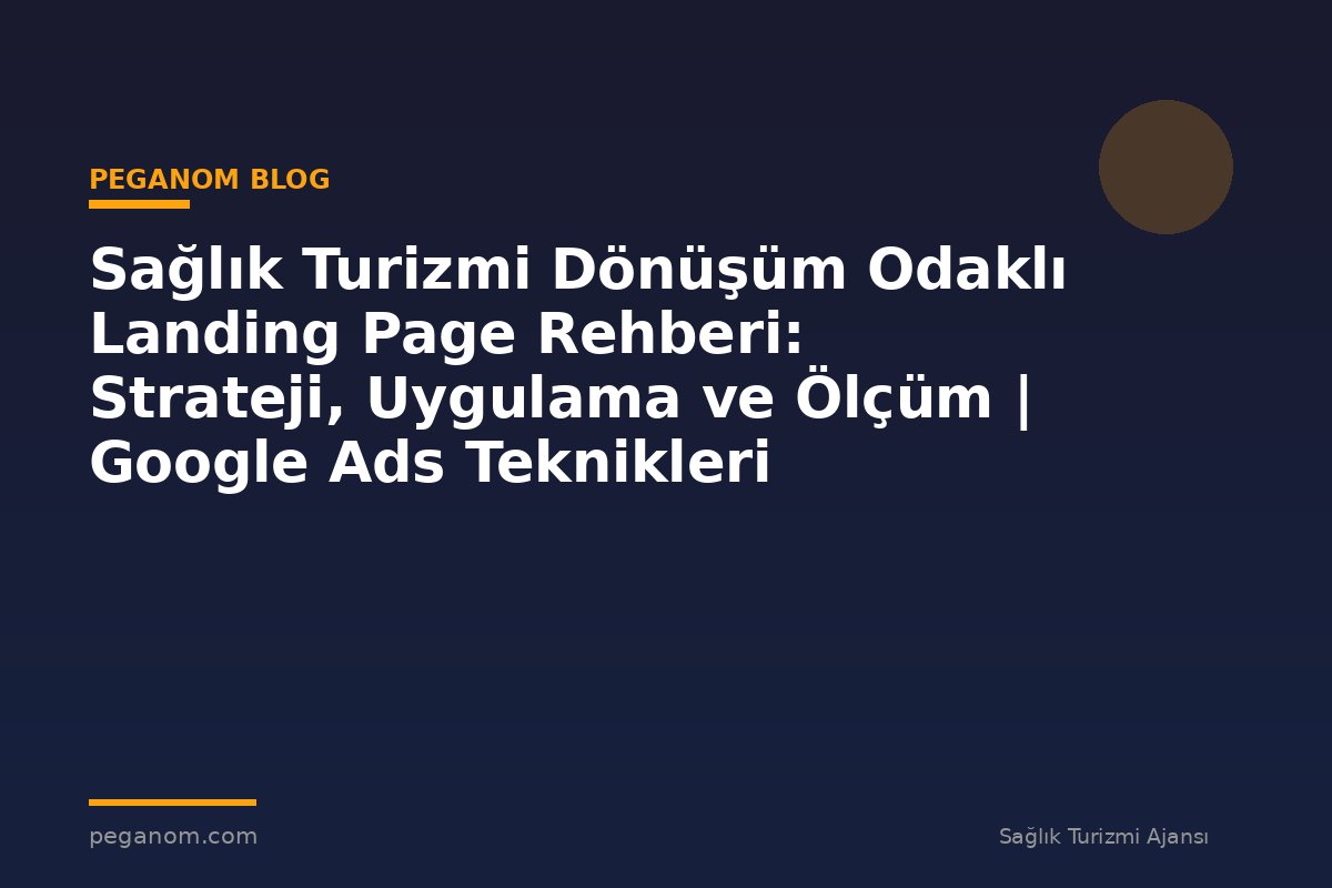 Sağlık Turizmi Dönüşüm Odaklı Landing Page Rehberi: Strateji, Uygulama ve Ölçüm | Google Ads Teknikleri