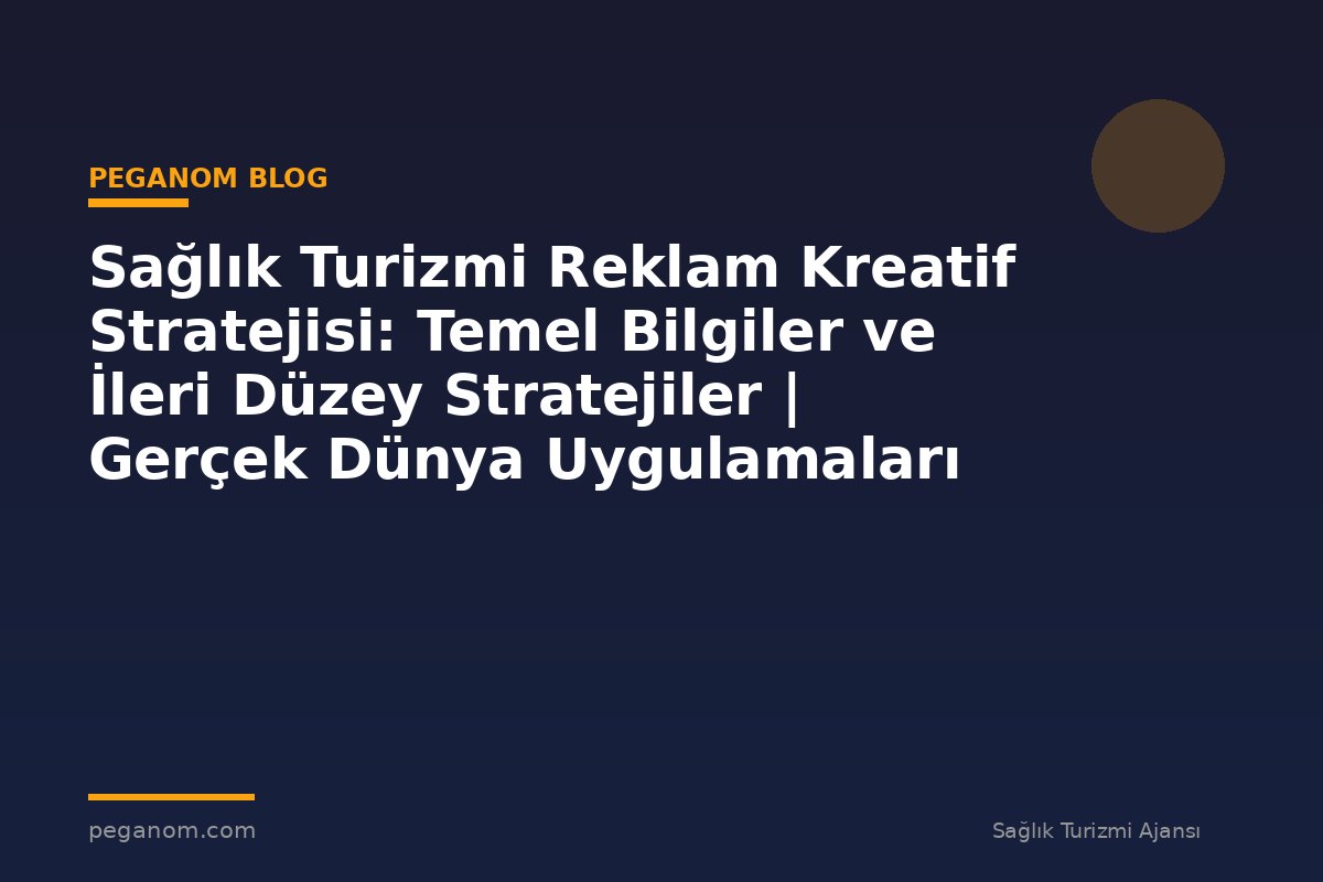 Sağlık Turizmi Reklam Kreatif Stratejisi: Temel Bilgiler ve İleri Düzey Stratejiler | Gerçek Dünya Uygulamaları