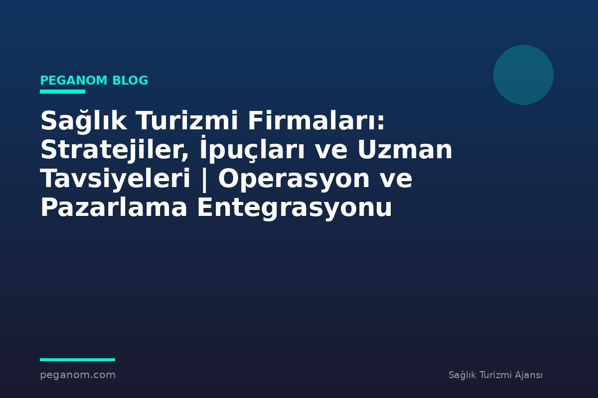 Sağlık Turizmi Firmaları: Stratejiler, İpuçları ve Uzman Tavsiyeleri | Operasyon ve Pazarlama Entegrasyonu