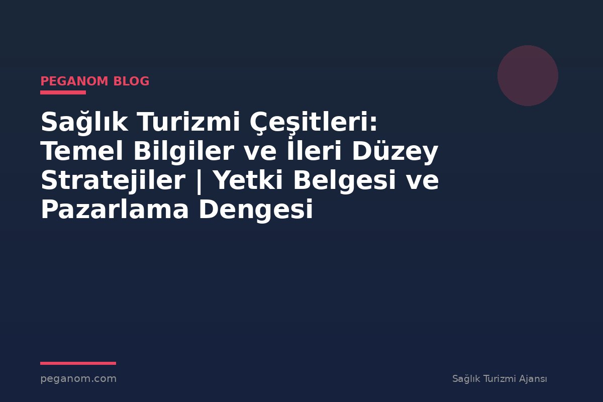 Sağlık Turizmi Çeşitleri: Temel Bilgiler ve İleri Düzey Stratejiler | Yetki Belgesi ve Pazarlama Dengesi