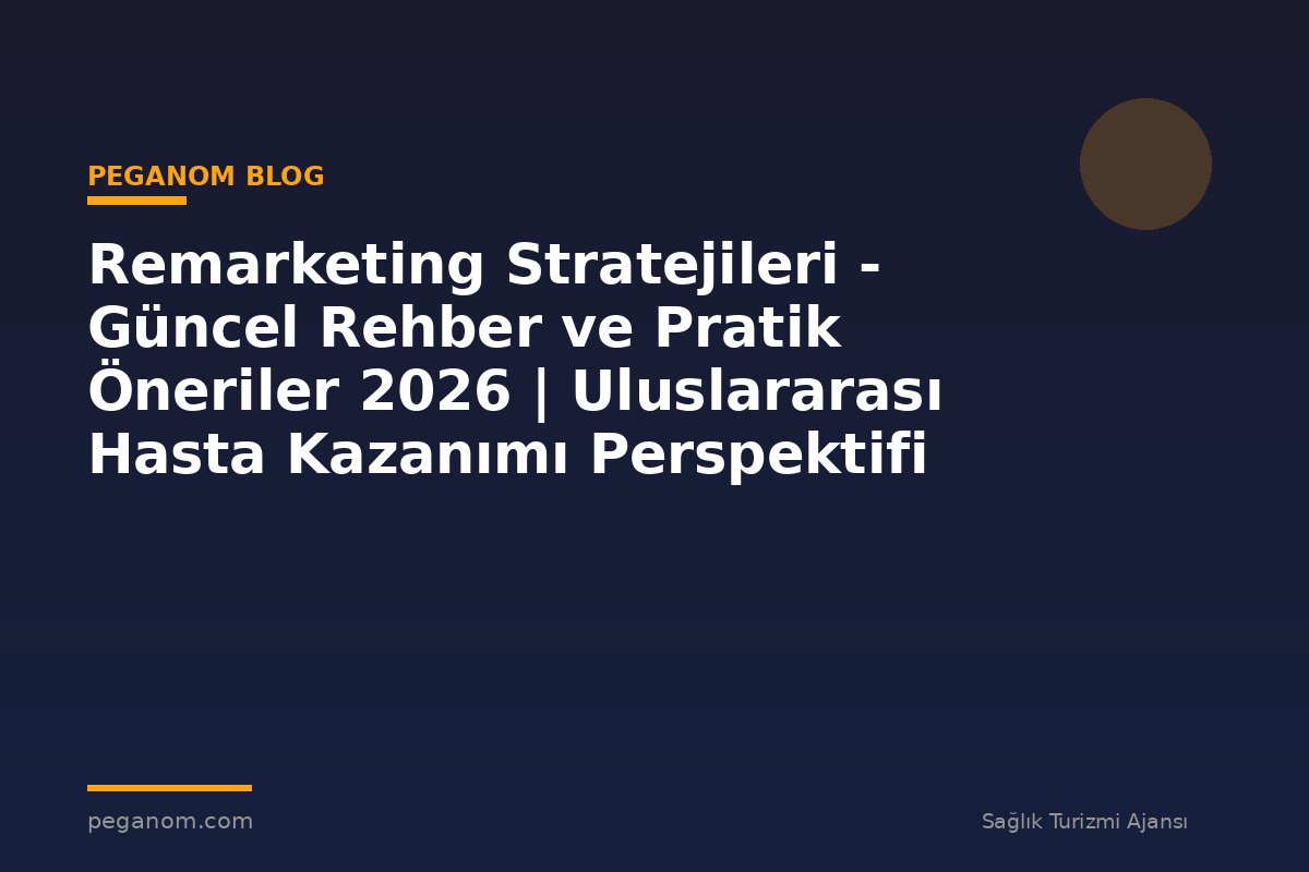 Remarketing Stratejileri - Güncel Rehber ve Pratik Öneriler 2026 | Uluslararası Hasta Kazanımı Perspektifi