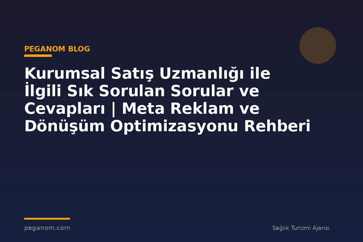 Kurumsal Satış Uzmanlığı ile İlgili Sık Sorulan Sorular ve Cevapları | Meta Reklam ve Dönüşüm Optimizasyonu Rehberi