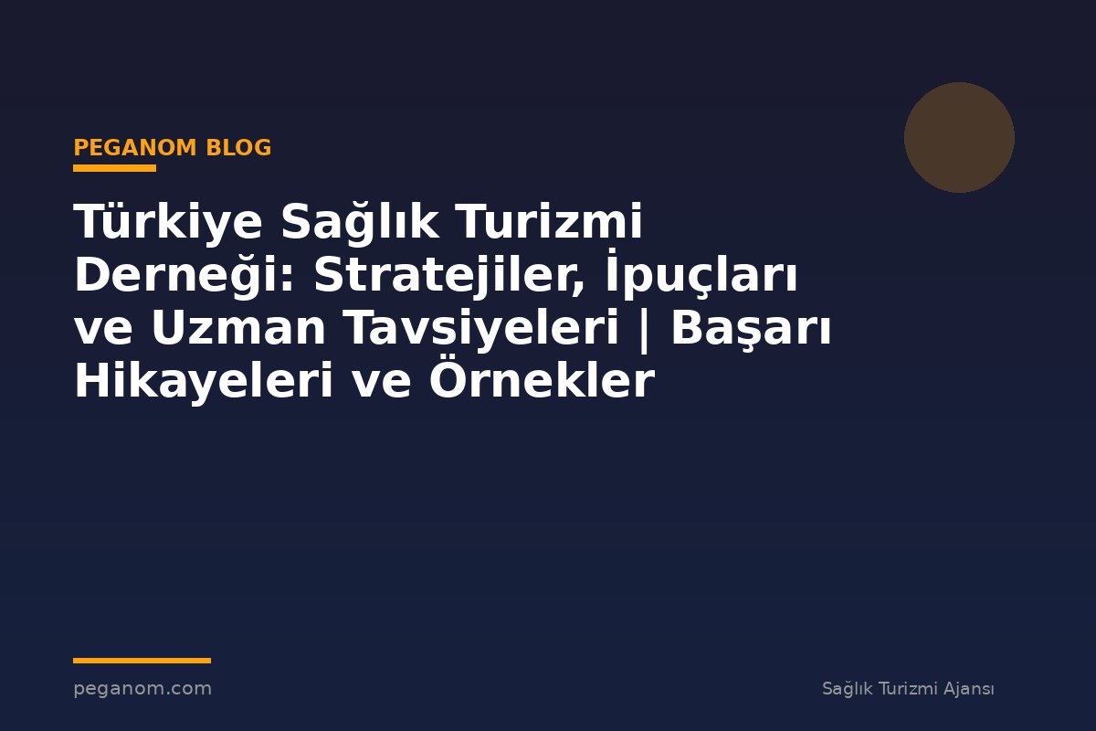 Türkiye Sağlık Turizmi Derneği: Stratejiler, İpuçları ve Uzman Tavsiyeleri | Başarı Hikayeleri ve Örnekler