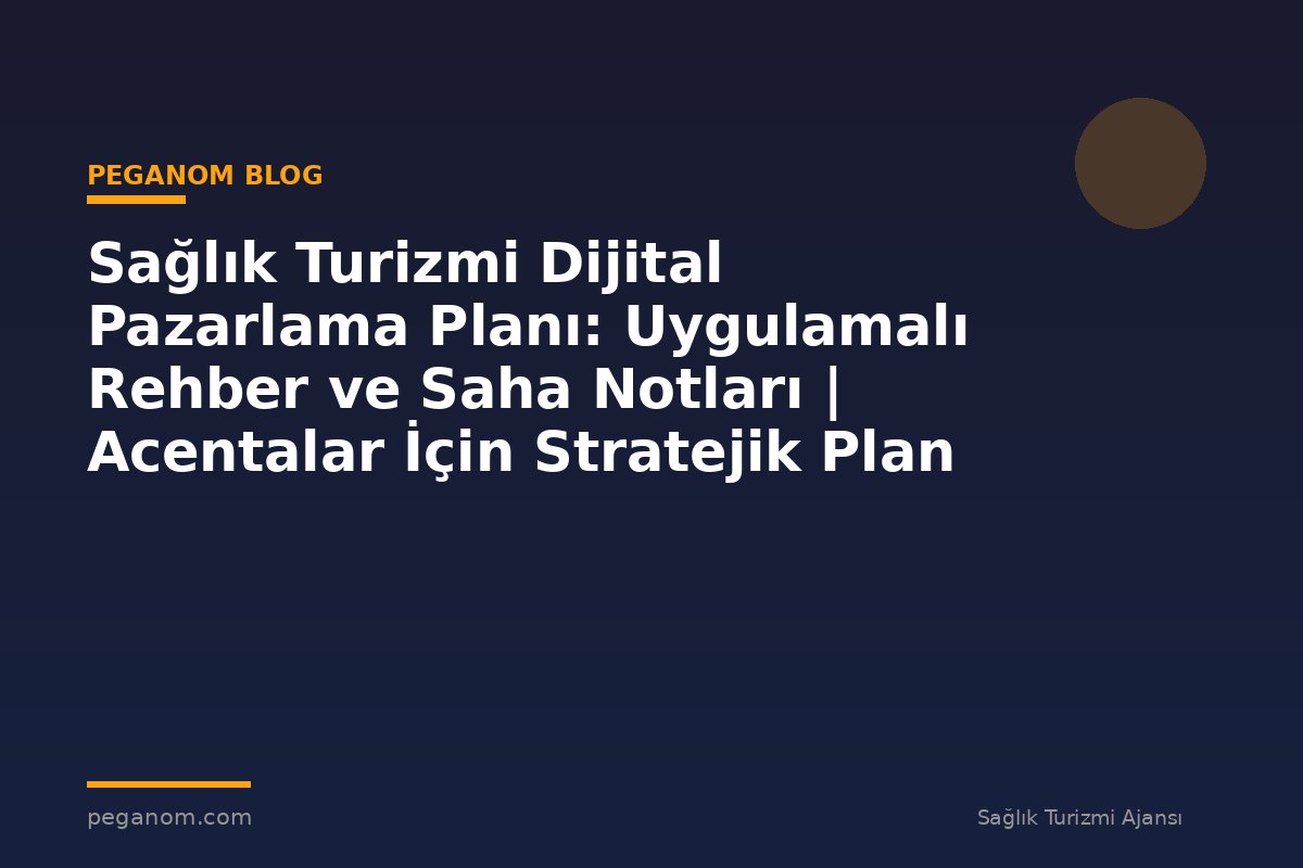 Sağlık Turizmi Dijital Pazarlama Planı: Uygulamalı Rehber ve Saha Notları | Acentalar İçin Stratejik Plan