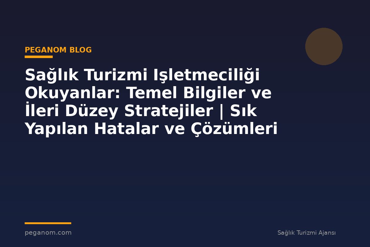Sağlık Turizmi Işletmeciliği Okuyanlar: Temel Bilgiler ve İleri Düzey Stratejiler | Sık Yapılan Hatalar ve Çözümleri