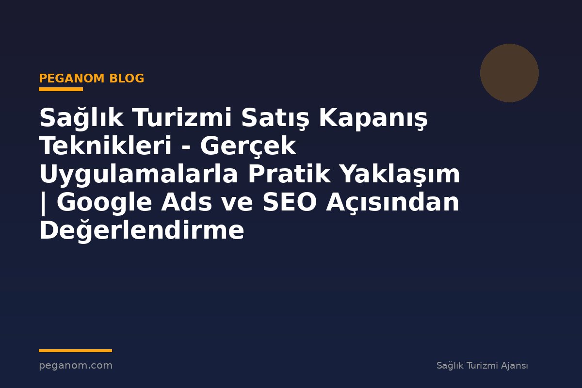 Sağlık Turizmi Satış Kapanış Teknikleri - Gerçek Uygulamalarla Pratik Yaklaşım | Google Ads ve SEO Açısından Değerlendirme