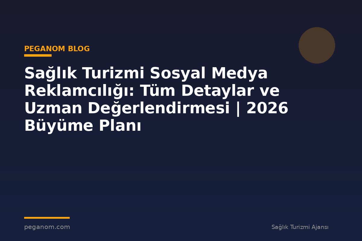 Sağlık Turizmi Sosyal Medya Reklamcılığı: Tüm Detaylar ve Uzman Değerlendirmesi | 2026 Büyüme Planı