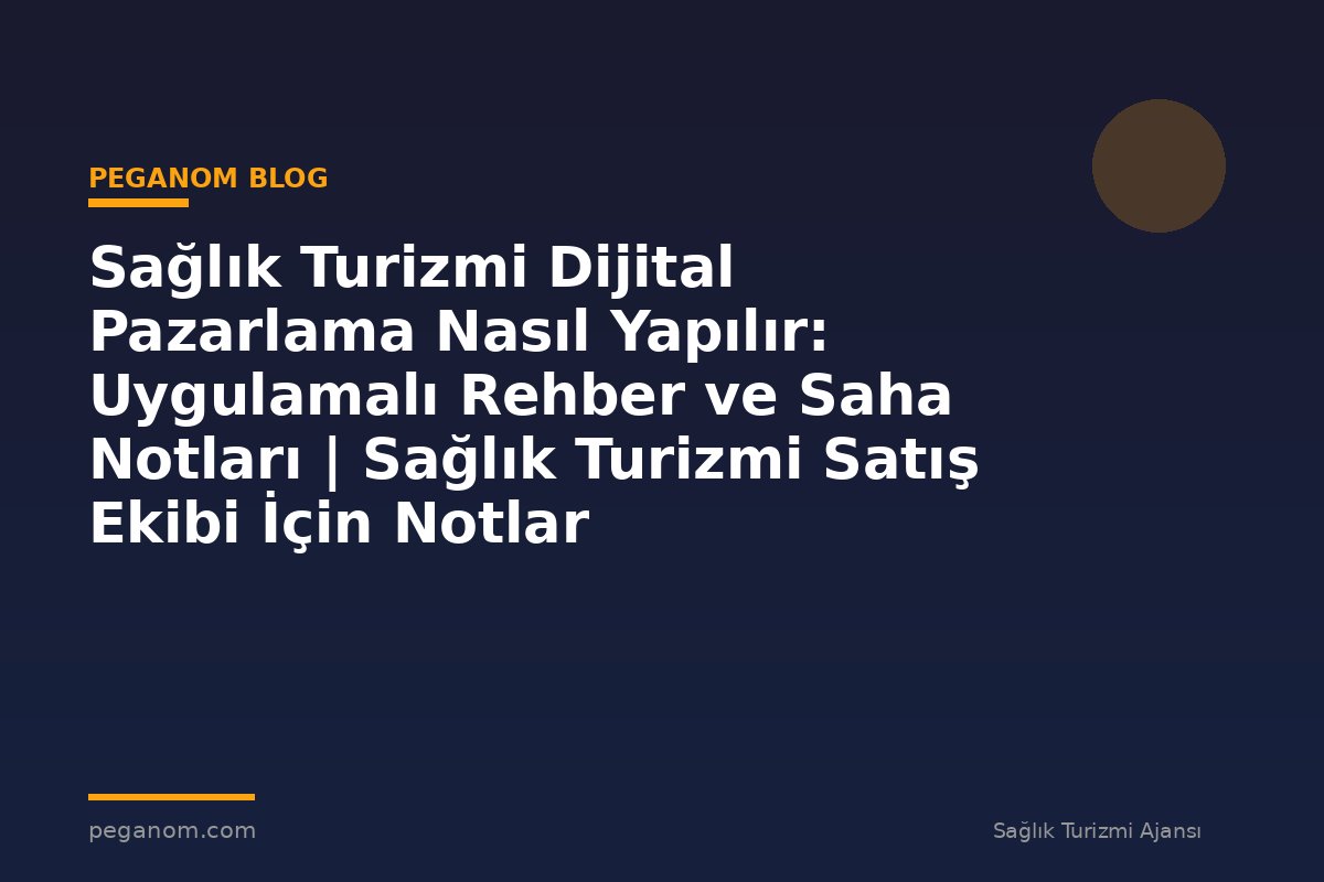 Sağlık Turizmi Dijital Pazarlama Nasıl Yapılır: Uygulamalı Rehber ve Saha Notları | Sağlık Turizmi Satış Ekibi İçin Notlar