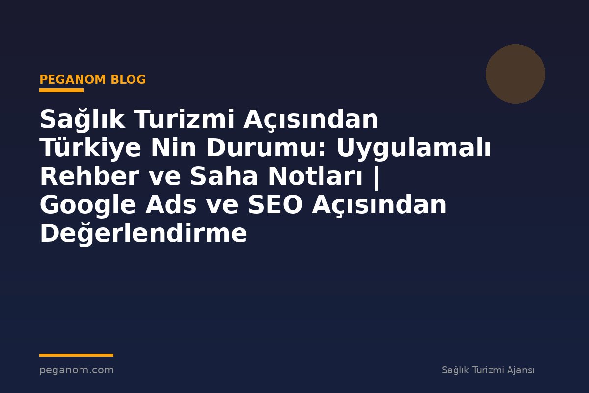 Sağlık Turizmi Açısından Türkiye Nin Durumu: Uygulamalı Rehber ve Saha Notları | Google Ads ve SEO Açısından Değerlendirme