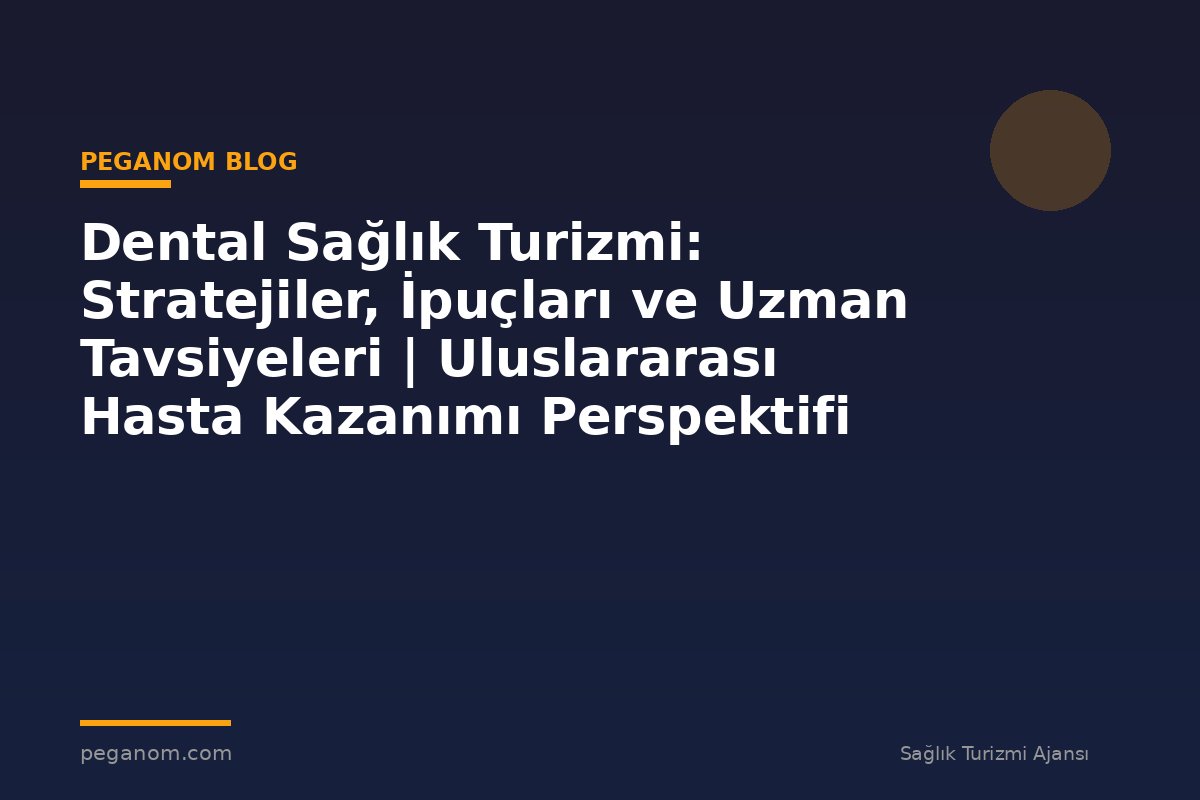 Dental Sağlık Turizmi: Stratejiler, İpuçları ve Uzman Tavsiyeleri | Uluslararası Hasta Kazanımı Perspektifi
