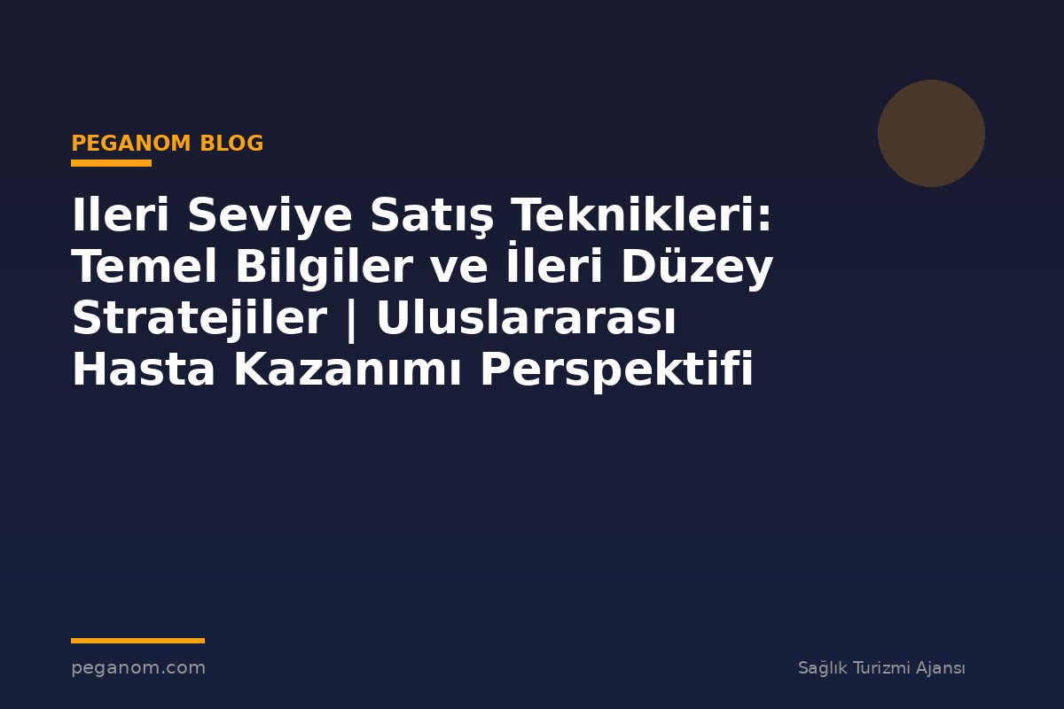 Ileri Seviye Satış Teknikleri: Temel Bilgiler ve İleri Düzey Stratejiler | Uluslararası Hasta Kazanımı Perspektifi