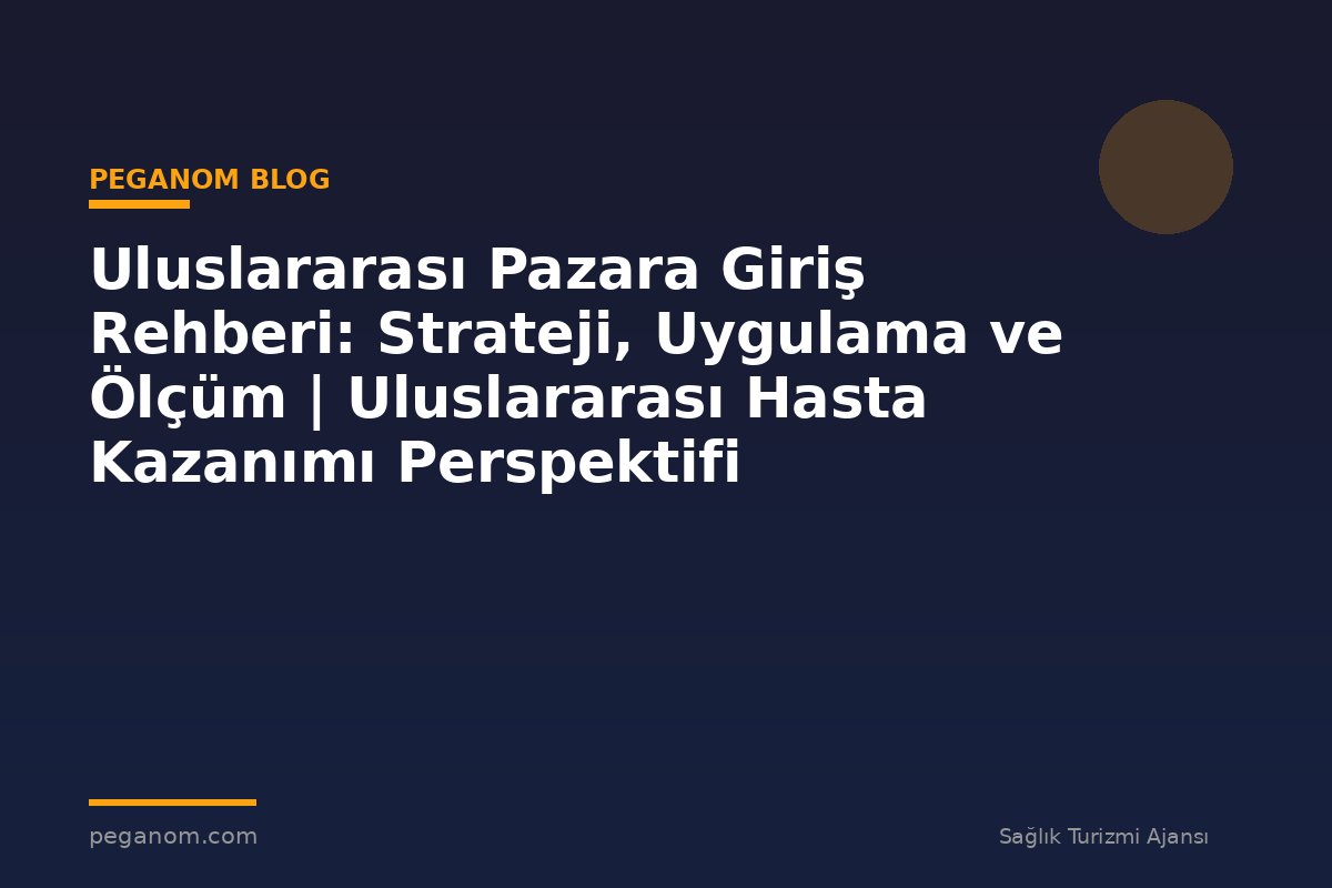 Uluslararası Pazara Giriş Rehberi: Strateji, Uygulama ve Ölçüm | Uluslararası Hasta Kazanımı Perspektifi