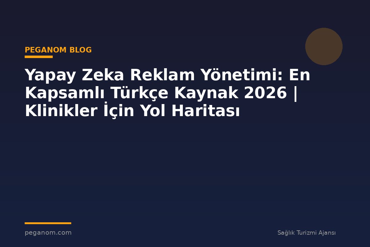 Yapay Zeka Reklam Yönetimi: En Kapsamlı Türkçe Kaynak 2026 | Klinikler İçin Yol Haritası