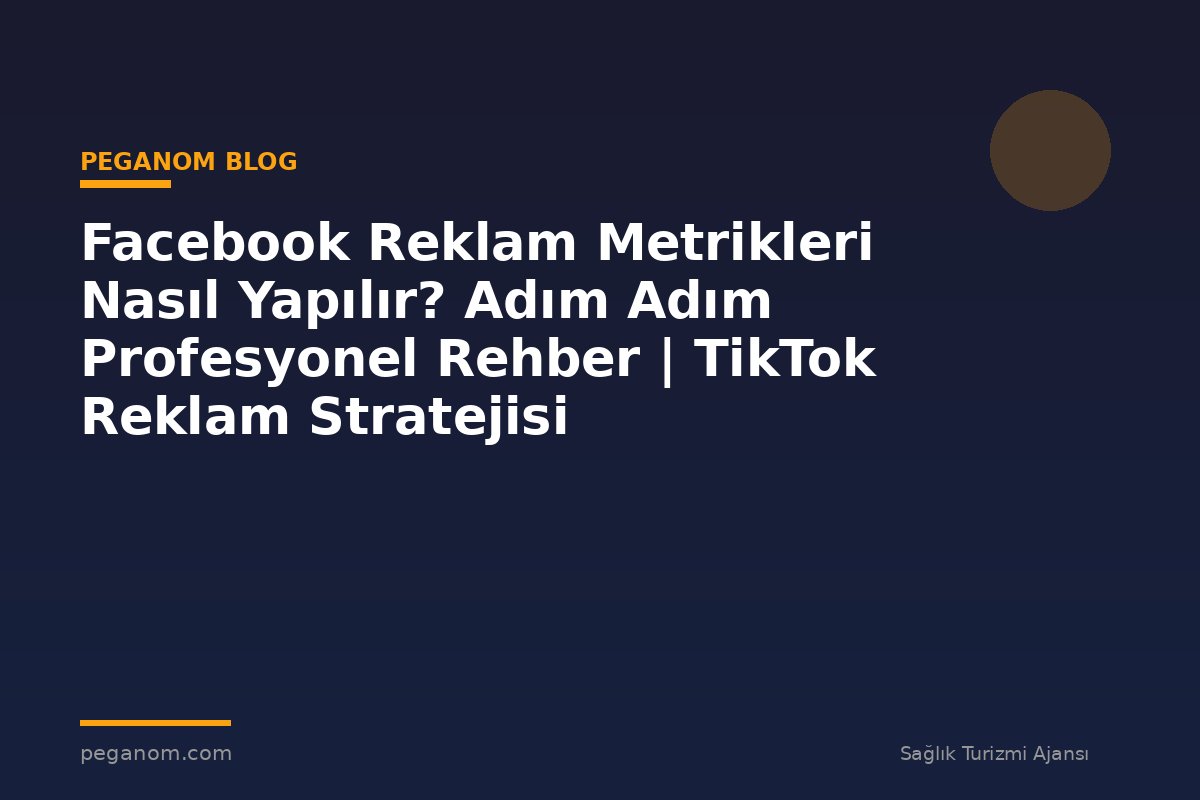 Facebook Reklam Metrikleri Nasıl Yapılır? Adım Adım Profesyonel Rehber | TikTok Reklam Stratejisi