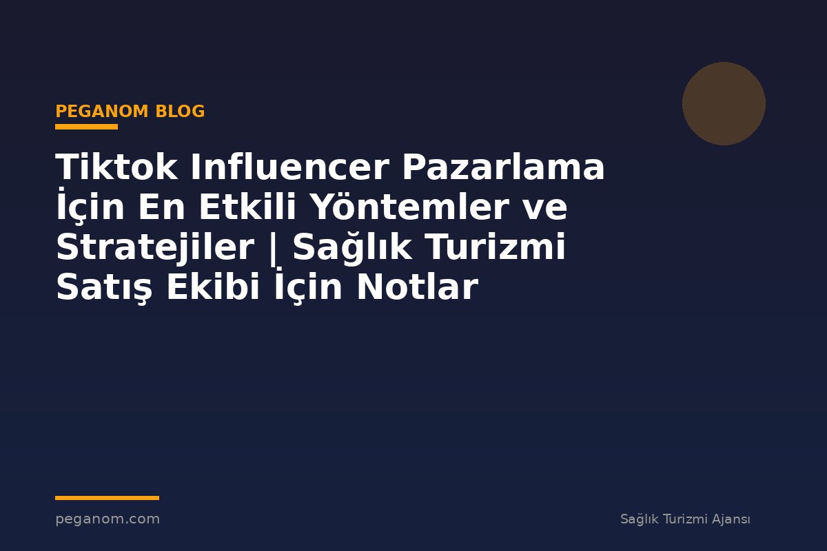 Tiktok Influencer Pazarlama İçin En Etkili Yöntemler ve Stratejiler | Sağlık Turizmi Satış Ekibi İçin Notlar