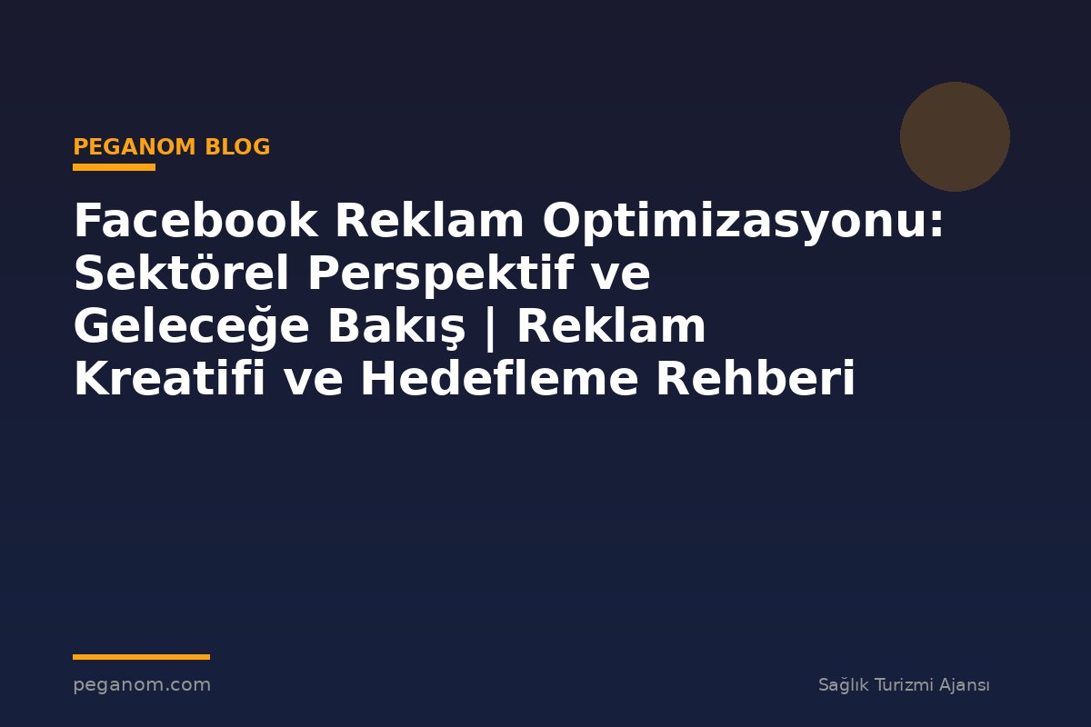 Facebook Reklam Optimizasyonu: Sektörel Perspektif ve Geleceğe Bakış | Reklam Kreatifi ve Hedefleme Rehberi