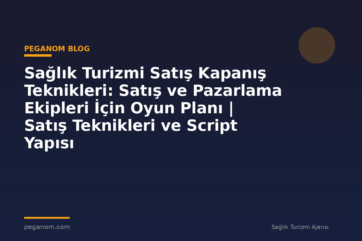 Sağlık Turizmi Satış Kapanış Teknikleri: Satış ve Pazarlama Ekipleri İçin Oyun Planı | Satış Teknikleri ve Script Yapısı