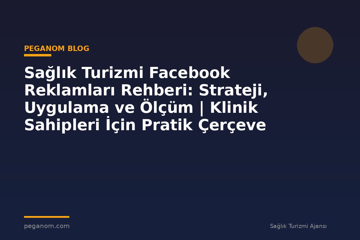 Sağlık Turizmi Facebook Reklamları Rehberi: Strateji, Uygulama ve Ölçüm | Klinik Sahipleri İçin Pratik Çerçeve