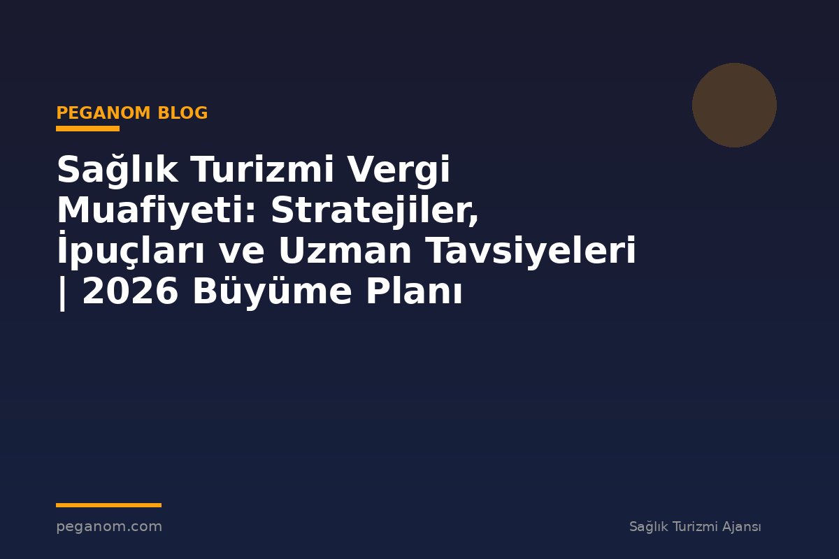 Sağlık Turizmi Vergi Muafiyeti: Stratejiler, İpuçları ve Uzman Tavsiyeleri | 2026 Büyüme Planı