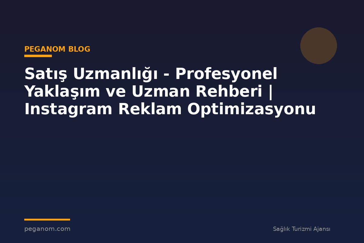 Satış Uzmanlığı - Profesyonel Yaklaşım ve Uzman Rehberi | Instagram Reklam Optimizasyonu