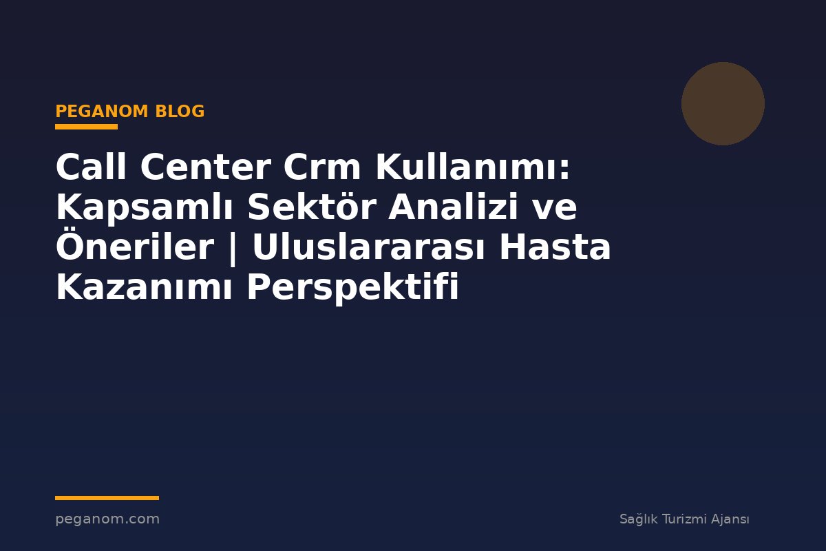 Call Center Crm Kullanımı: Kapsamlı Sektör Analizi ve Öneriler | Uluslararası Hasta Kazanımı Perspektifi